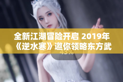全新江湖冒险开启 2019年《逆水寒》邀你领略东方武侠的魅力