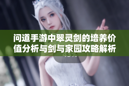 问道手游中翠灵剑的培养价值分析与剑与家园攻略解析