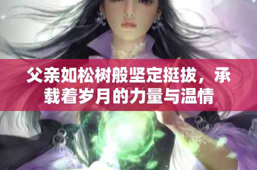 父亲如松树般坚定挺拔，承载着岁月的力量与温情
