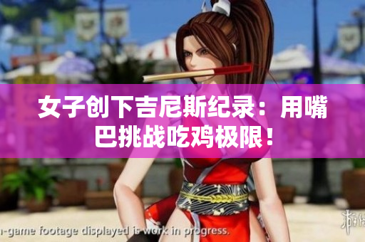 女子创下吉尼斯纪录：用嘴巴挑战吃鸡极限！