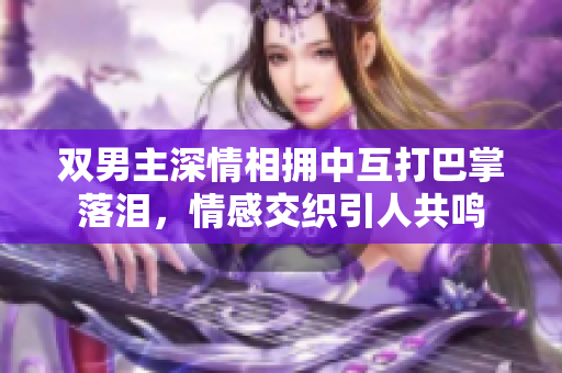 双男主深情相拥中互打巴掌落泪，情感交织引人共鸣