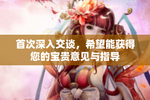 首次深入交谈，希望能获得您的宝贵意见与指导