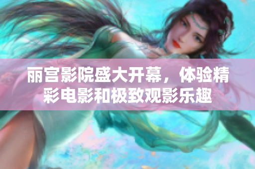 丽宫影院盛大开幕，体验精彩电影和极致观影乐趣