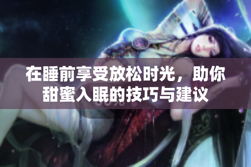 在睡前享受放松时光，助你甜蜜入眠的技巧与建议