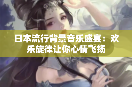 日本流行背景音乐盛宴：欢乐旋律让你心情飞扬