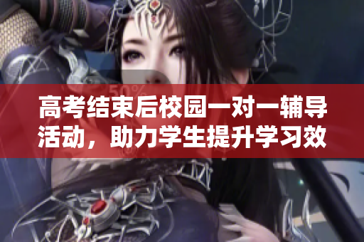 高考结束后校园一对一辅导活动，助力学生提升学习效果