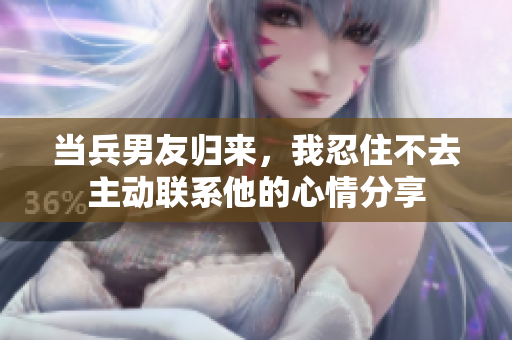 当兵男友归来，我忍住不去主动联系他的心情分享