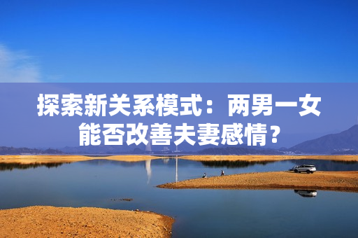 探索新关系模式：两男一女能否改善夫妻感情？
