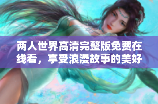 两人世界高清完整版免费在线看，享受浪漫故事的美好时光