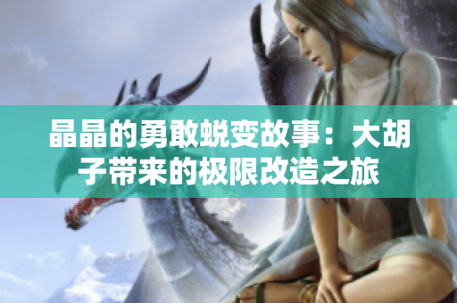 晶晶的勇敢蜕变故事：大胡子带来的极限改造之旅