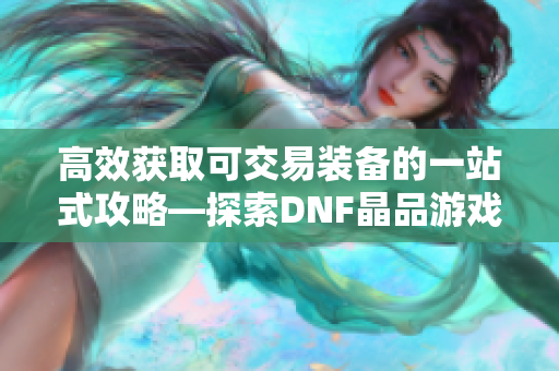 高效获取可交易装备的一站式攻略—探索DNF晶品游戏的秘密