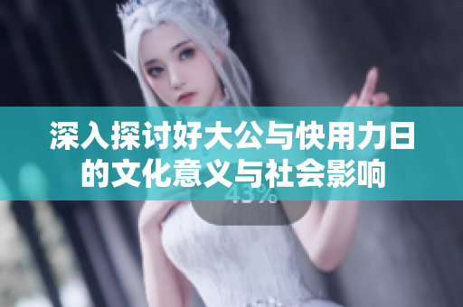 深入探讨好大公与快用力日的文化意义与社会影响