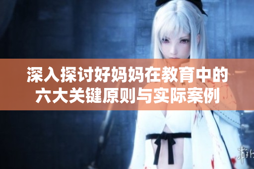 深入探讨好妈妈在教育中的六大关键原则与实际案例