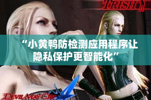 “小黄鸭防检测应用程序让隐私保护更智能化”
