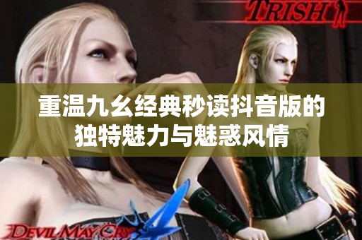 重温九幺经典秒读抖音版的独特魅力与魅惑风情