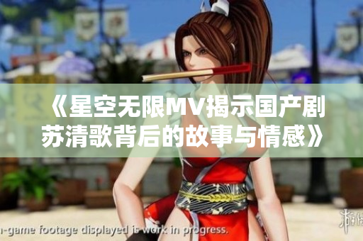 《星空无限MV揭示国产剧苏清歌背后的故事与情感》