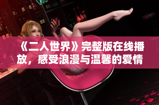 《二人世界》完整版在线播放，感受浪漫与温馨的爱情故事