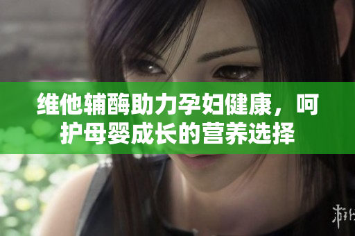 维他辅酶助力孕妇健康，呵护母婴成长的营养选择