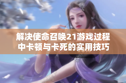 解决使命召唤21游戏过程中卡顿与卡死的实用技巧