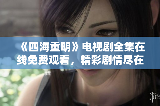 《四海重明》电视剧全集在线免费观看，精彩剧情尽在其中