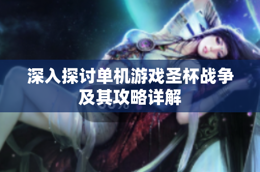 深入探讨单机游戏圣杯战争及其攻略详解
