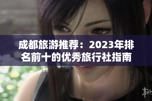 成都旅游推荐：2023年排名前十的优秀旅行社指南