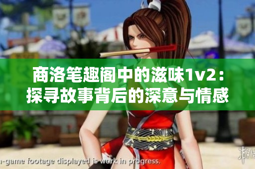 商洛笔趣阁中的滋味1v2：探寻故事背后的深意与情感