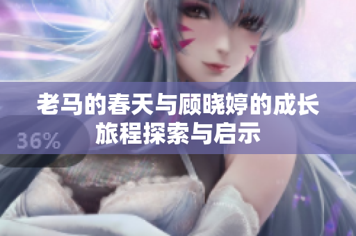 老马的春天与顾晓婷的成长旅程探索与启示