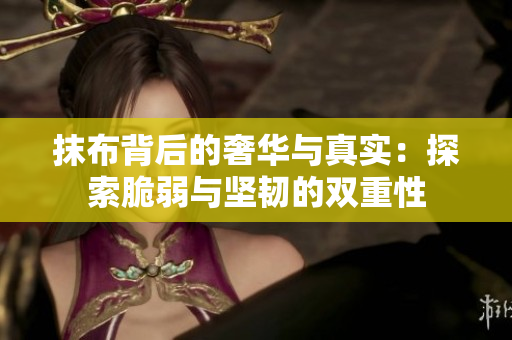抹布背后的奢华与真实：探索脆弱与坚韧的双重性