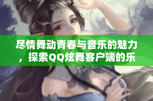 尽情舞动青春与音乐的魅力，探索QQ炫舞客户端的乐趣!