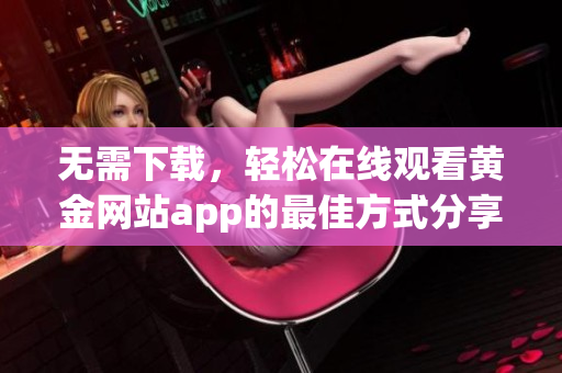 无需下载，轻松在线观看黄金网站app的最佳方式分享