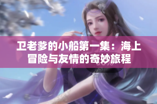 卫老爹的小船第一集：海上冒险与友情的奇妙旅程