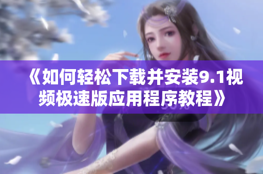 《如何轻松下载并安装9.1视频极速版应用程序教程》
