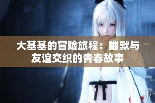 大基基的冒险旅程：幽默与友谊交织的青春故事