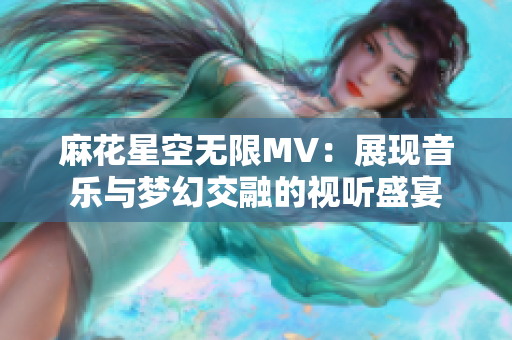 麻花星空无限MV：展现音乐与梦幻交融的视听盛宴