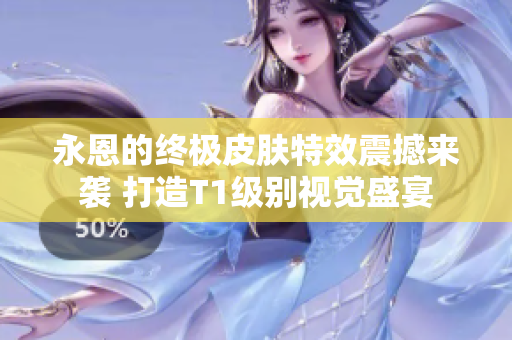 永恩的终极皮肤特效震撼来袭 打造T1级别视觉盛宴