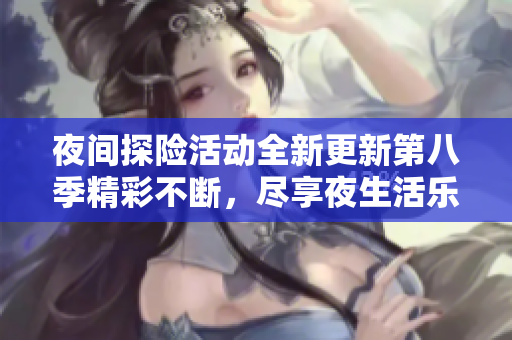 夜间探险活动全新更新第八季精彩不断，尽享夜生活乐趣
