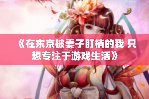 《在东京被妻子盯梢的我 只想专注于游戏生活》