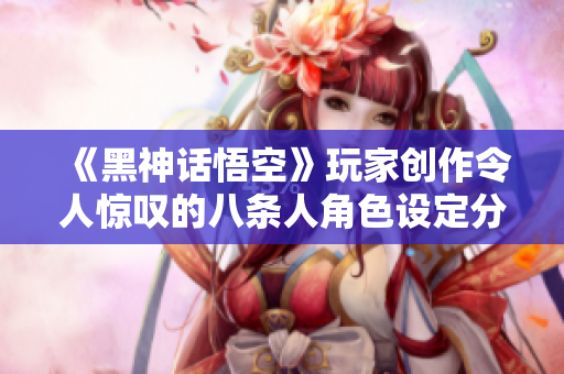 《黑神话悟空》玩家创作令人惊叹的八条人角色设定分享