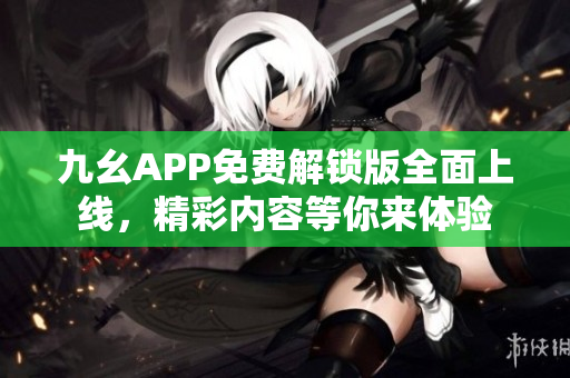 九幺APP免费解锁版全面上线，精彩内容等你来体验