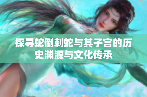 探寻蛇倒刺蛇与其子宫的历史渊源与文化传承
