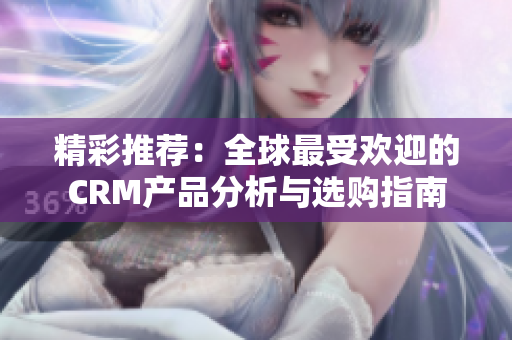 精彩推荐：全球最受欢迎的CRM产品分析与选购指南
