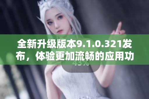 全新升级版本9.1.0.321发布，体验更加流畅的应用功能