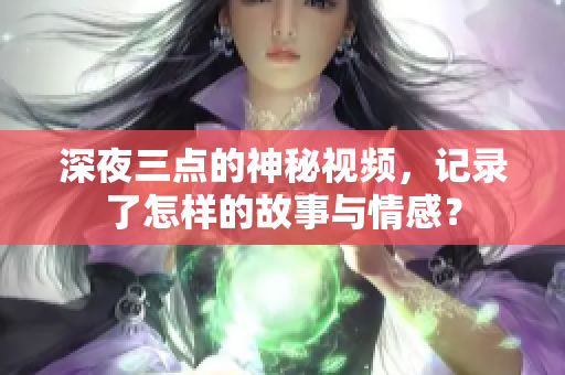 深夜三点的神秘视频，记录了怎样的故事与情感？