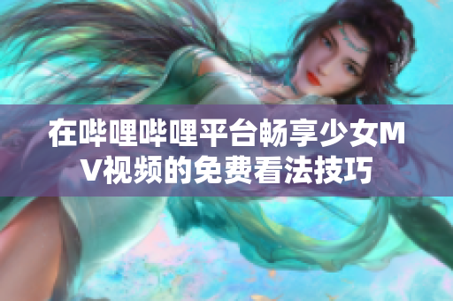 在哔哩哔哩平台畅享少女MV视频的免费看法技巧