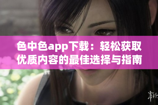 色中色app下载：轻松获取优质内容的最佳选择与指南