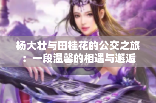 杨大壮与田桂花的公交之旅：一段温馨的相遇与邂逅