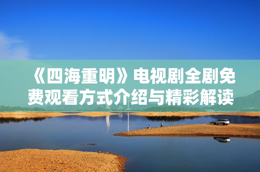 《四海重明》电视剧全剧免费观看方式介绍与精彩解读