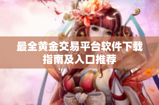 最全黄金交易平台软件下载指南及入口推荐