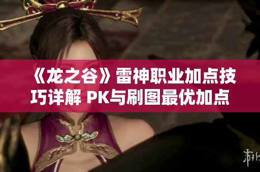 《龙之谷》雷神职业加点技巧详解 PK与刷图最优加点推荐